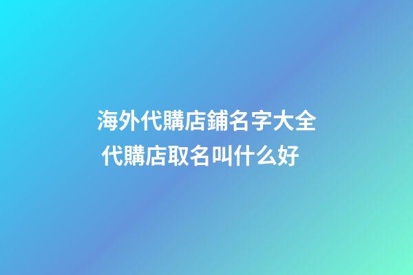 海外代購店鋪名字大全 代購店取名叫什么好-第1張-店鋪起名-玄機派